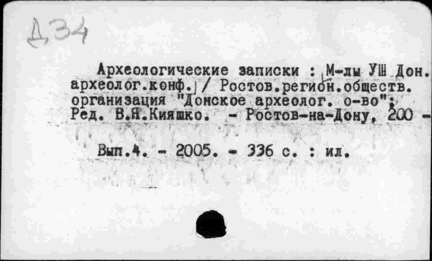 ﻿Археологические записки : М-лы УШ Дон археолог.конф.] / Ростов.регион.обществ, организация "Донское археолог, о-во": Ред. В.й.Кияшко. - Ростов-на-Дону, ŽOO
ВипЛ. - 2005. - 336 с. : ил.